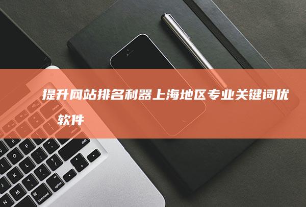 提升网站排名利器：上海地区专业关键词优化软件